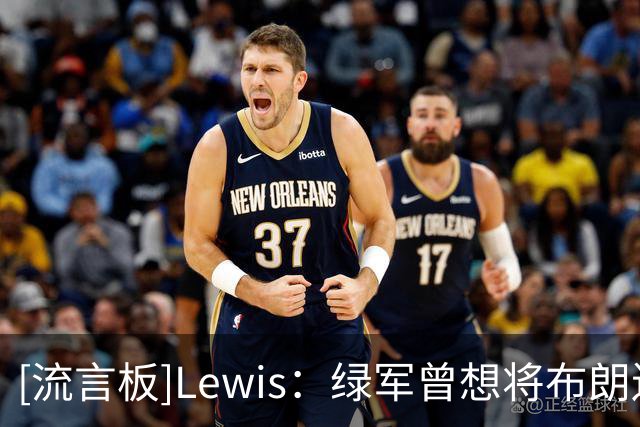 [流言板]Lewis：绿军曾想将布朗送至篮网，但篮网因其维护欧文拒绝了